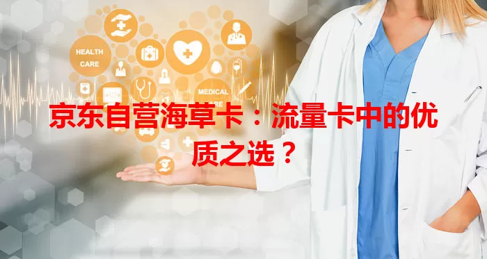 京东自营海草卡：流量卡中的优质之选？