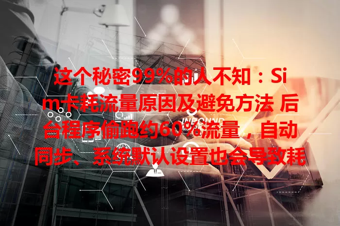 这个秘密99%的人不知：Sim卡耗流量原因及避免方法 后台程序偷跑约60%流量，自动同步、系统默认设置也会导致耗流量，快了解原因并采取措施避免流量超支