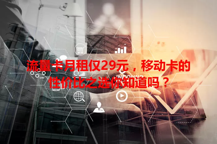流量卡月租仅29元，移动卡的性价比之选你知道吗？