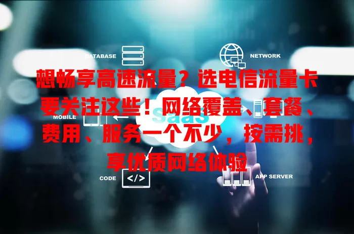 想畅享高速流量？选电信流量卡要关注这些！网络覆盖、套餐、费用、服务一个不少，按需挑，享优质网络体验
