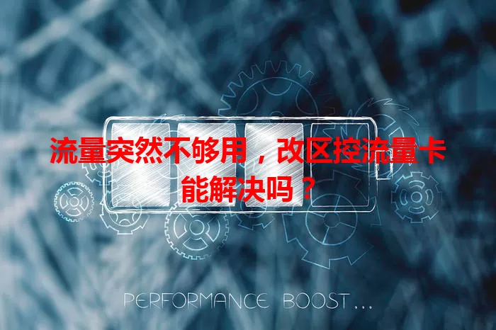 流量突然不够用，改区控流量卡能解决吗？