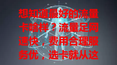 想知道最好的流量卡啥样？流量足网速快，费用合理服务优，选卡就从这些方面考量