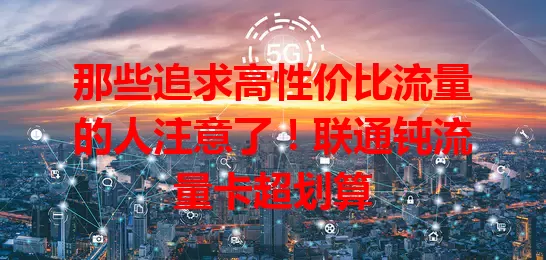那些追求高性价比流量的人注意了！联通钝流量卡超划算