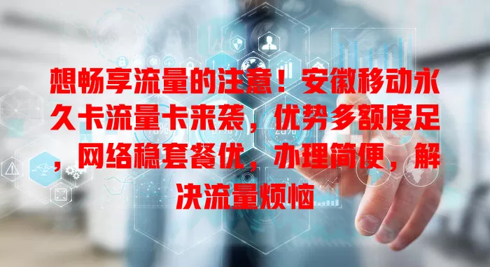 想畅享流量的注意！安徽移动永久卡流量卡来袭，优势多额度足，网络稳套餐优，办理简便，解决流量烦恼
