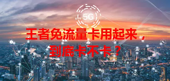 王者免流量卡用起来，到底卡不卡？