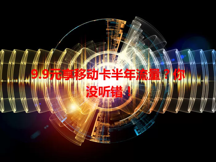 9.9元享移动卡半年流量？你没听错！