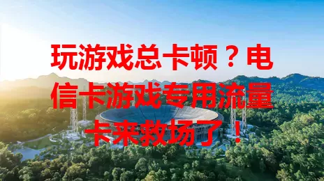 玩游戏总卡顿？电信卡游戏专用流量卡来救场了！
