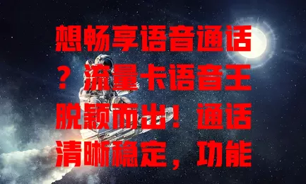 想畅享语音通话？流量卡语音王脱颖而出！通话清晰稳定，功能丰富，资费合理，还结合流量套餐，满足双重需求，值得考虑！
