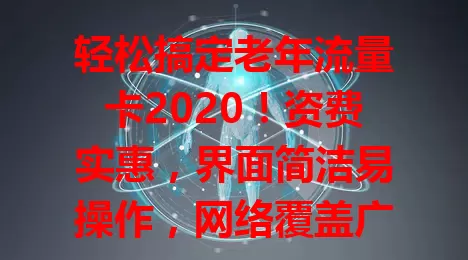 轻松搞定老年流量卡2020！资费实惠，界面简洁易操作，网络覆盖广，客服随时帮，全方位满足老人通讯需求
