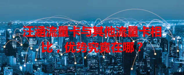 汪涵流量卡与其他流量卡相比，优势究竟在哪？