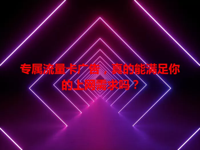 专属流量卡广告，真的能满足你的上网需求吗？