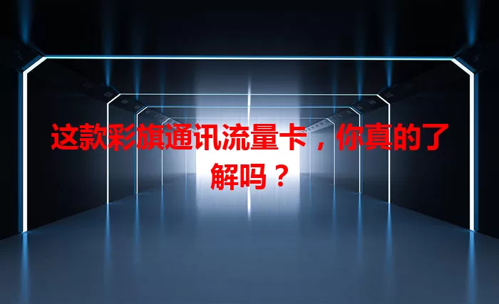 这款彩旗通讯流量卡，你真的了解吗？