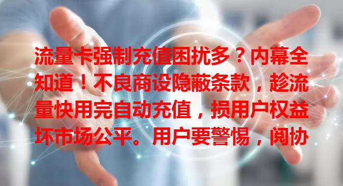 流量卡强制充值困扰多？内幕全知道！不良商设隐蔽条款，趁流量快用完自动充值，损用户权益坏市场公平。用户要警惕，阅协议防强制充值，及时维权。监管应加强，共营良好流量卡市场环境