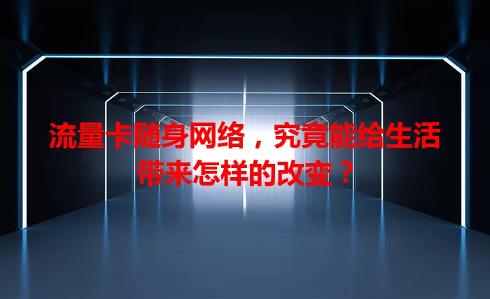 流量卡随身网络，究竟能给生活带来怎样的改变？