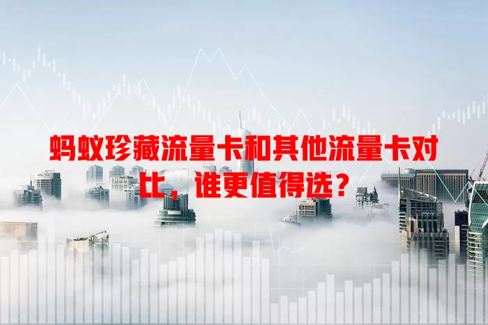 蚂蚁珍藏流量卡和其他流量卡对比，谁更值得选？