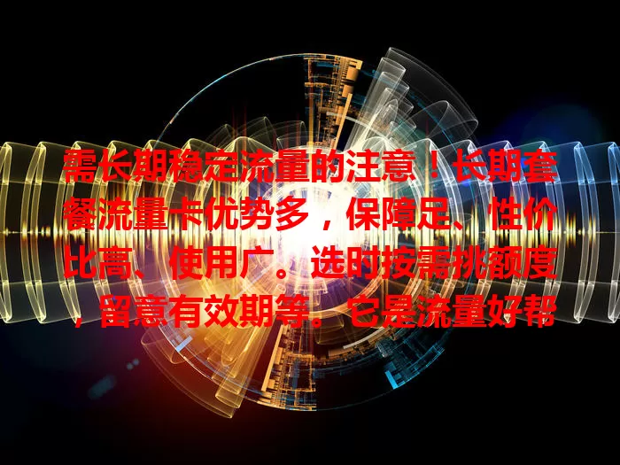 需长期稳定流量的注意！长期套餐流量卡优势多，保障足、性价比高、使用广。选时按需挑额度，留意有效期等。它是流量好帮手，助你数字生活更顺畅