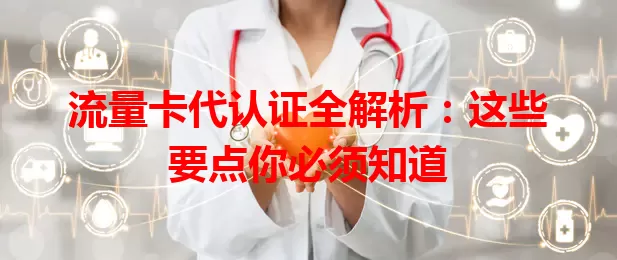 流量卡代认证全解析：这些要点你必须知道
