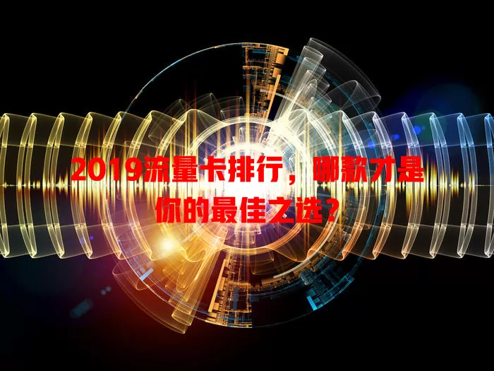 2019流量卡排行，哪款才是你的最佳之选？