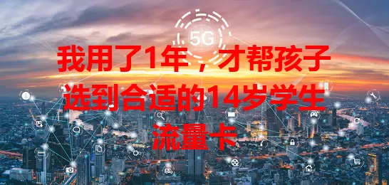 我用了1年，才帮孩子选到合适的14岁学生流量卡