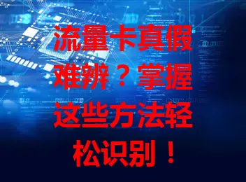 流量卡真假难辨？掌握这些方法轻松识别！
