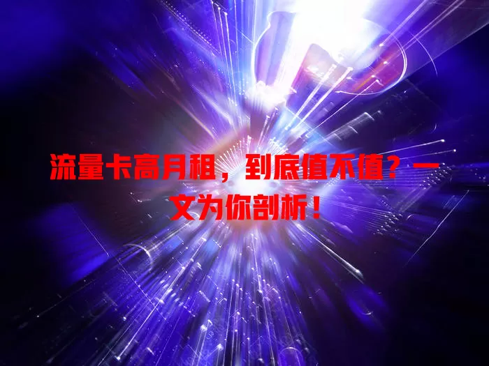 流量卡高月租，到底值不值？一文为你剖析！