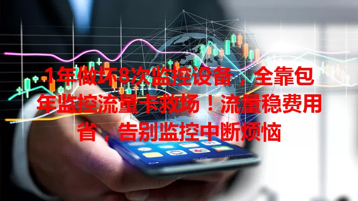 1年做坏8次监控设备，全靠包年监控流量卡救场！流量稳费用省，告别监控中断烦恼