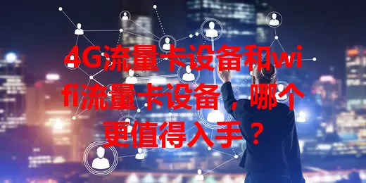 4G流量卡设备和wifi流量卡设备，哪个更值得入手？