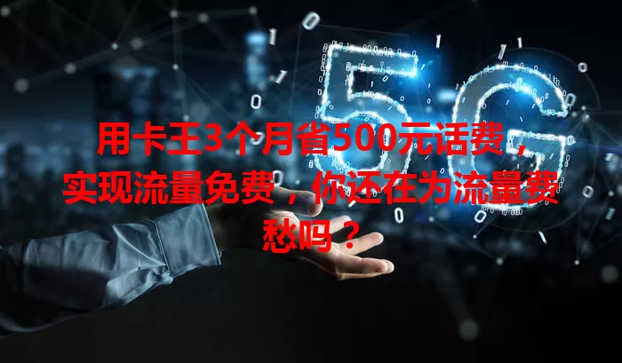 用卡王3个月省500元话费，实现流量免费，你还在为流量费愁吗？