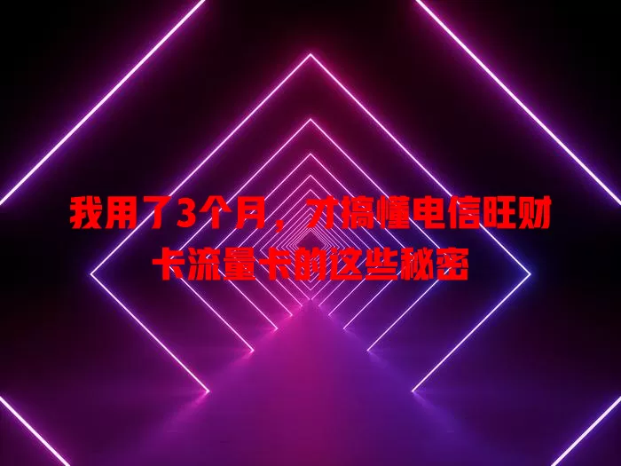 我用了3个月，才搞懂电信旺财卡流量卡的这些秘密
