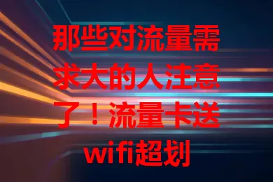 那些对流量需求大的人注意了！流量卡送wifi超划算！