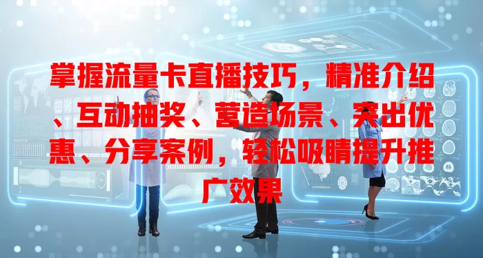 掌握流量卡直播技巧，精准介绍、互动抽奖、营造场景、突出优惠、分享案例，轻松吸睛提升推广效果
