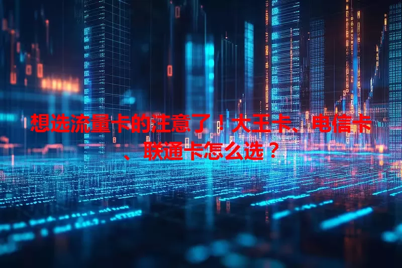 想选流量卡的注意了！大王卡、电信卡、联通卡怎么选？