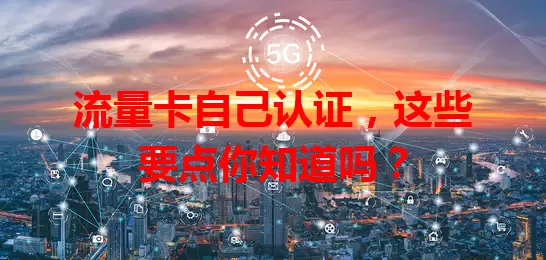 流量卡自己认证，这些要点你知道吗？