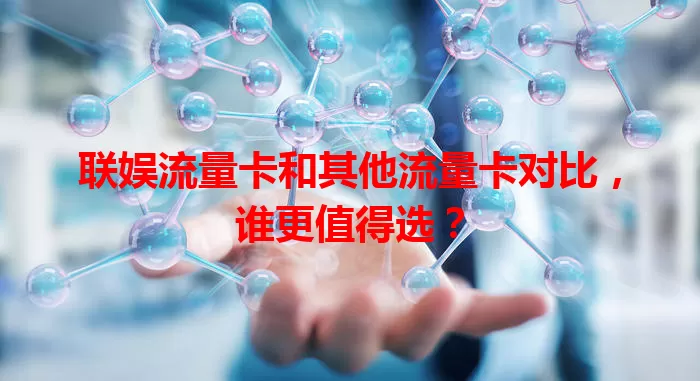 联娱流量卡和其他流量卡对比，谁更值得选？