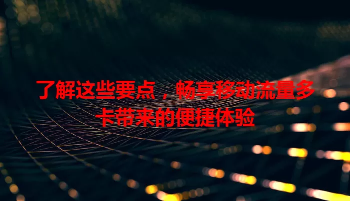 了解这些要点，畅享移动流量多卡带来的便捷体验