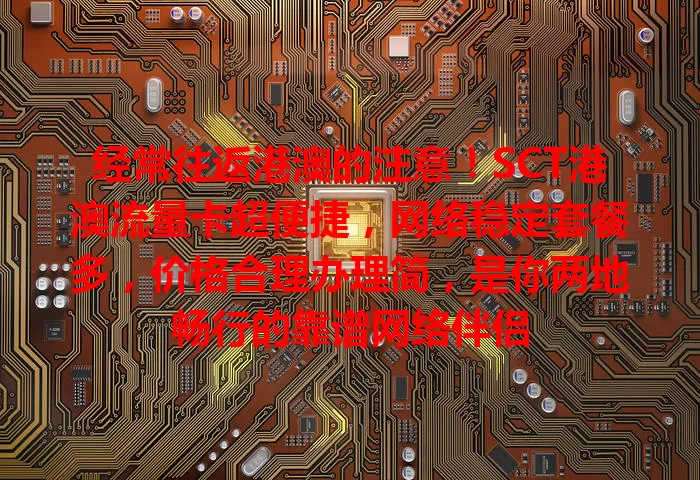 经常往返港澳的注意！SCT港澳流量卡超便捷，网络稳定套餐多，价格合理办理简，是你两地畅行的靠谱网络伴侣
