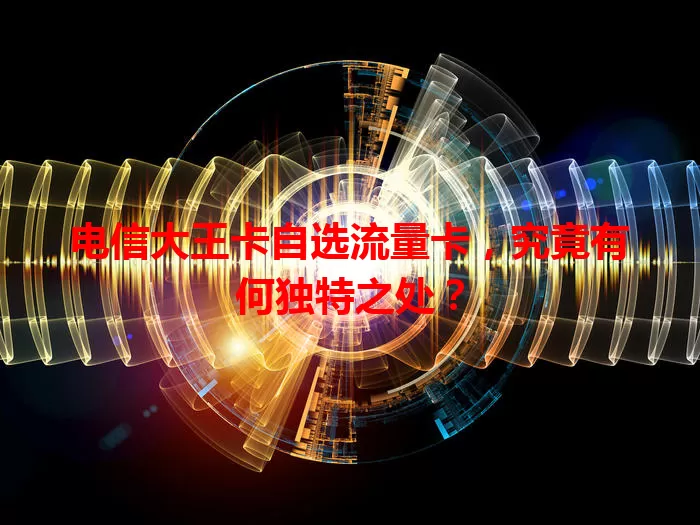 电信大王卡自选流量卡，究竟有何独特之处？