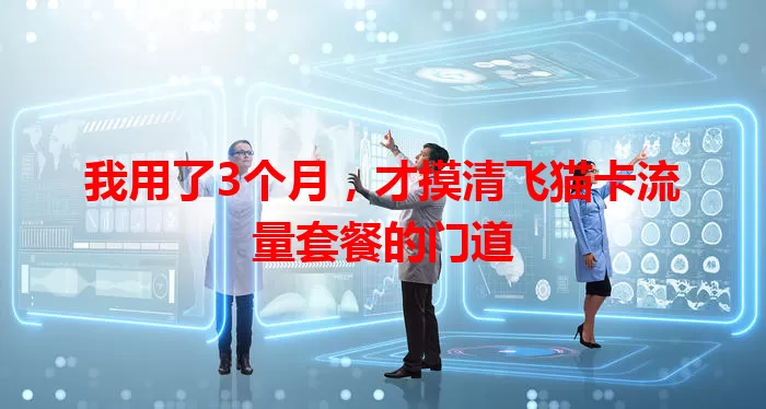 我用了3个月，才摸清飞猫卡流量套餐的门道