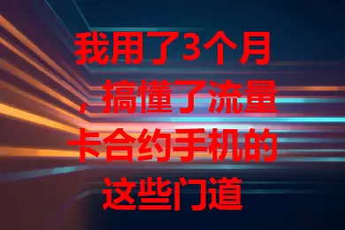 我用了3个月，搞懂了流量卡合约手机的这些门道