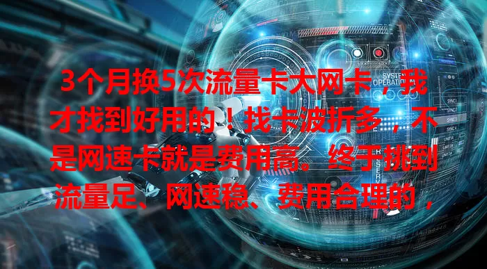 3个月换5次流量卡大网卡，我才找到好用的！找卡波折多，不是网速卡就是费用高。终于挑到流量足、网速稳、费用合理的，选卡真得综合考量实际试用！