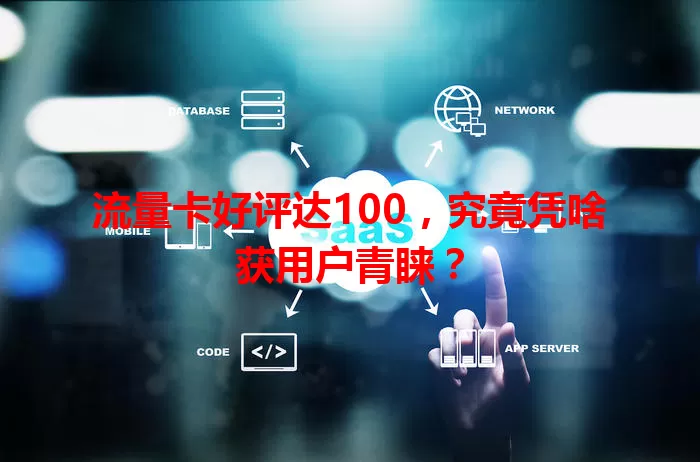 流量卡好评达100，究竟凭啥获用户青睐？