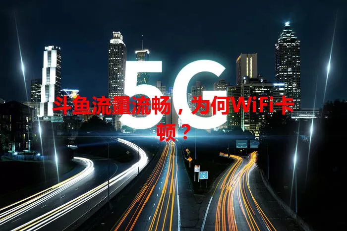 斗鱼流量流畅，为何WiFi卡顿？