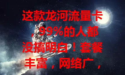 这款龙河流量卡，99%的人都没搞明白！套餐丰富，网络广，费用合理，办理简便。选它要留意规则和客服，能让你畅享数字化便利，在网络世界畅游无阻！