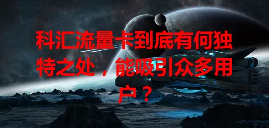 科汇流量卡到底有何独特之处，能吸引众多用户？