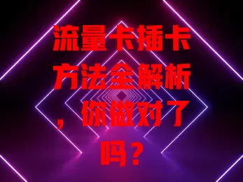 流量卡插卡方法全解析，你做对了吗？