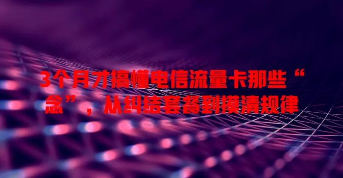 3个月才搞懂电信流量卡那些“念”，从纠结套餐到摸清规律