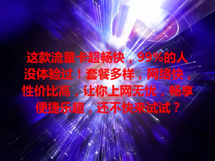 这款流量卡超畅快，99%的人没体验过！套餐多样，网络快，性价比高，让你上网无忧，畅享便捷乐趣，还不快来试试？