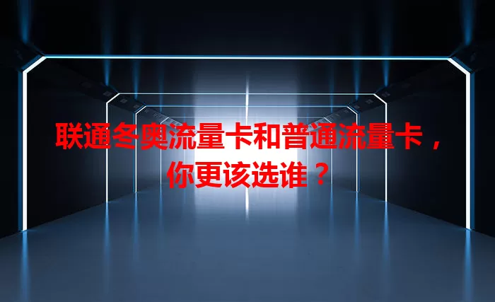 联通冬奥流量卡和普通流量卡，你更该选谁？