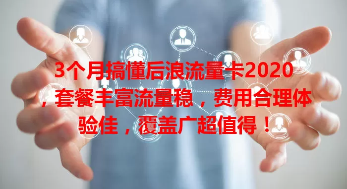 3个月搞懂后浪流量卡2020，套餐丰富流量稳，费用合理体验佳，覆盖广超值得！