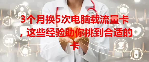 3个月换5次电脑载流量卡，这些经验助你挑到合适的卡